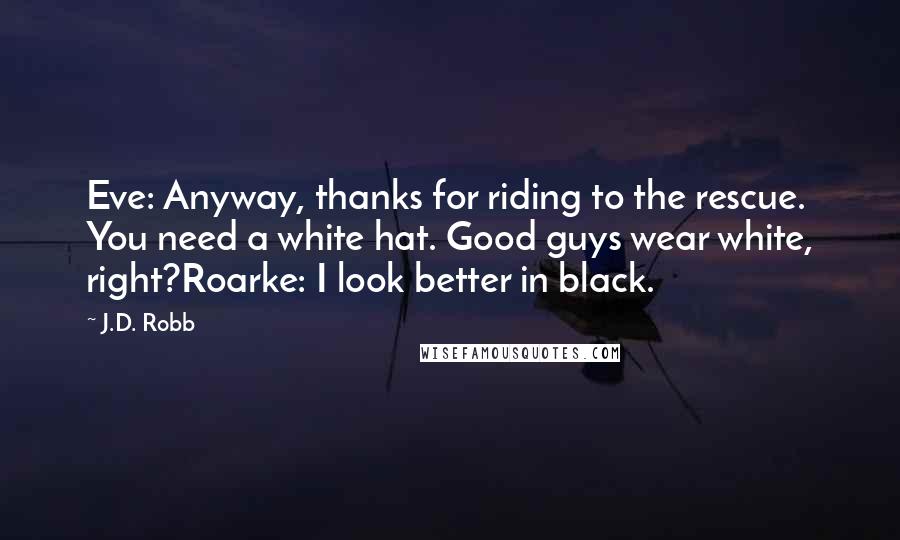 J.D. Robb Quotes: Eve: Anyway, thanks for riding to the rescue. You need a white hat. Good guys wear white, right?Roarke: I look better in black.