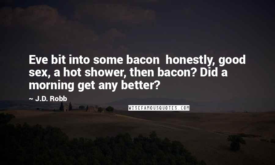 J.D. Robb Quotes: Eve bit into some bacon  honestly, good sex, a hot shower, then bacon? Did a morning get any better?