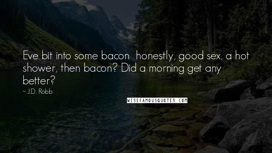 J.D. Robb Quotes: Eve bit into some bacon  honestly, good sex, a hot shower, then bacon? Did a morning get any better?