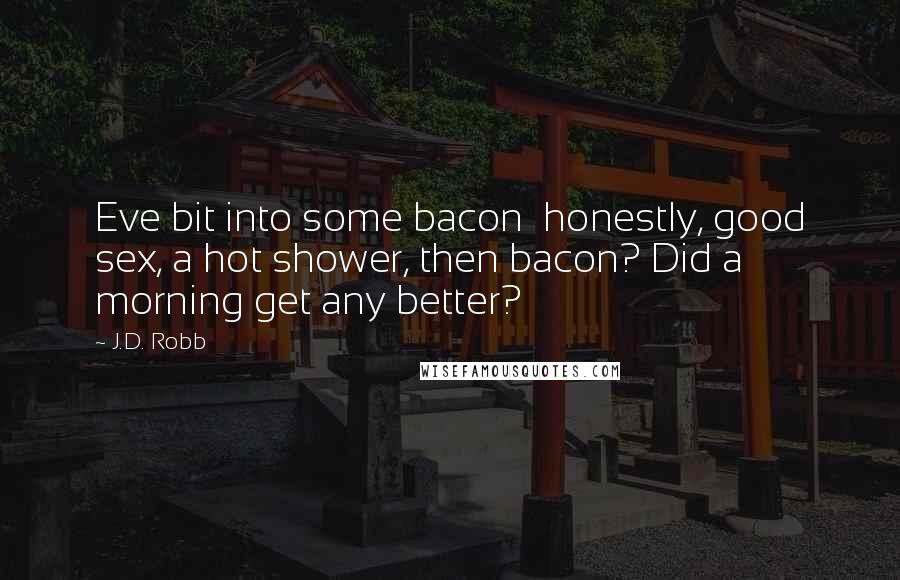 J.D. Robb Quotes: Eve bit into some bacon  honestly, good sex, a hot shower, then bacon? Did a morning get any better?