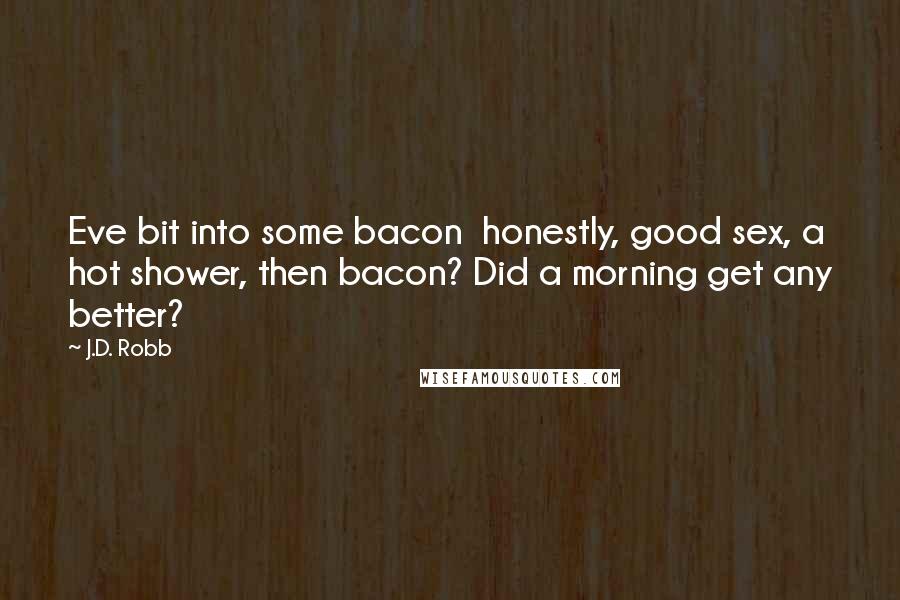 J.D. Robb Quotes: Eve bit into some bacon  honestly, good sex, a hot shower, then bacon? Did a morning get any better?