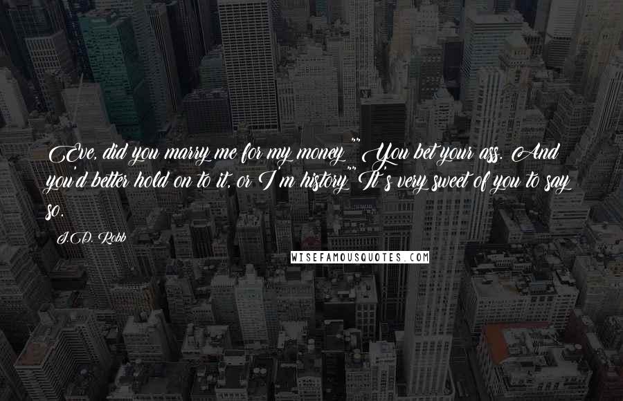 J.D. Robb Quotes: Eve, did you marry me for my money?""You bet your ass. And you'd better hold on to it, or I'm history""It's very sweet of you to say so.