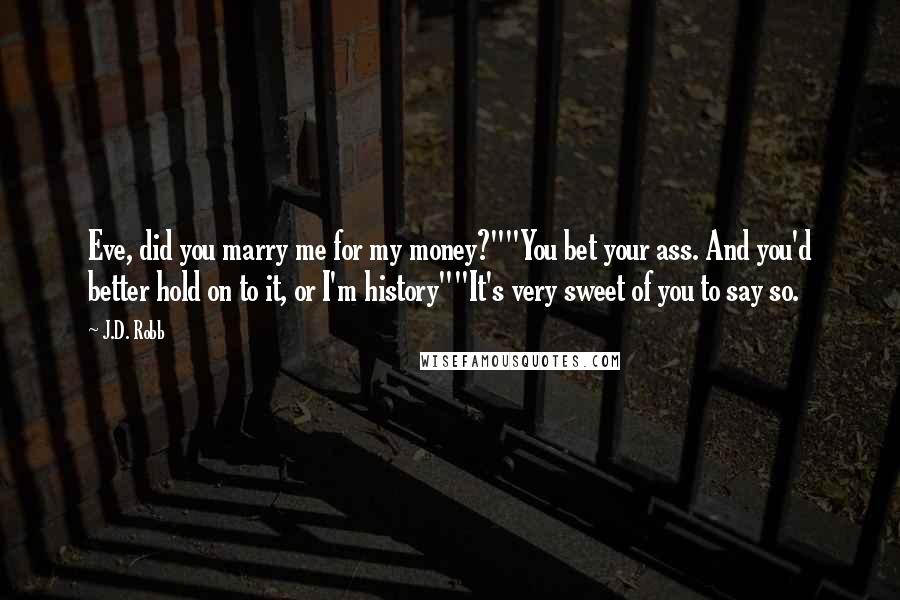 J.D. Robb Quotes: Eve, did you marry me for my money?""You bet your ass. And you'd better hold on to it, or I'm history""It's very sweet of you to say so.