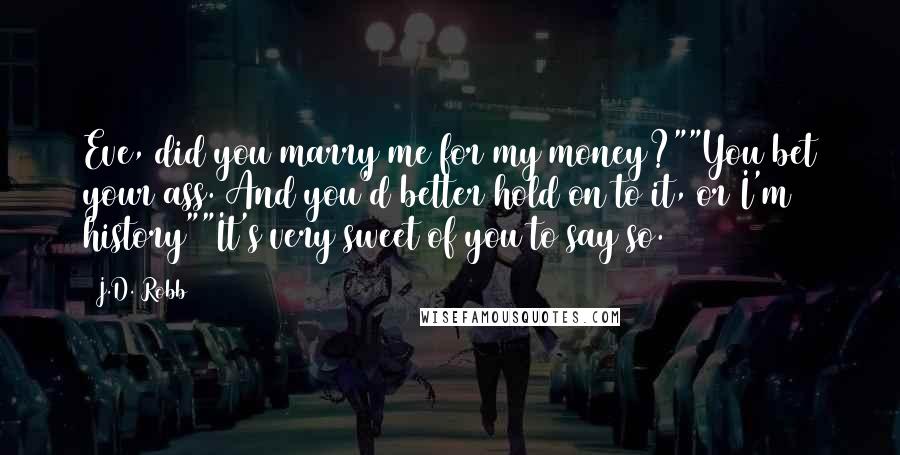 J.D. Robb Quotes: Eve, did you marry me for my money?""You bet your ass. And you'd better hold on to it, or I'm history""It's very sweet of you to say so.