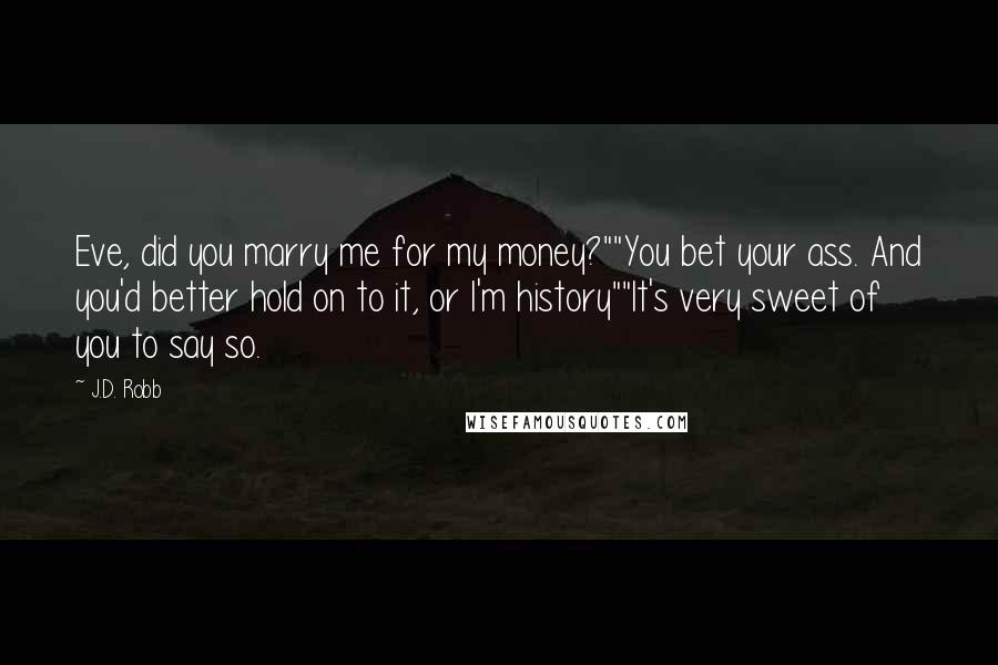 J.D. Robb Quotes: Eve, did you marry me for my money?""You bet your ass. And you'd better hold on to it, or I'm history""It's very sweet of you to say so.
