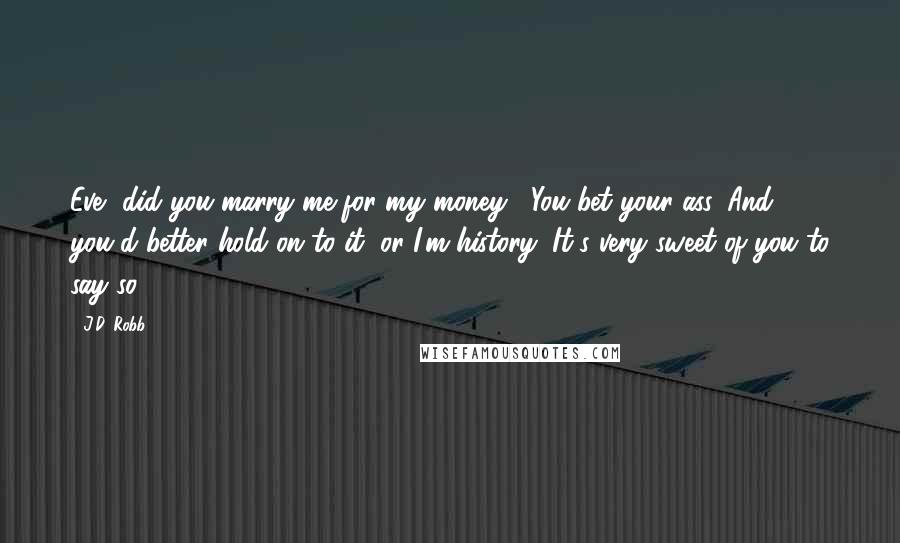 J.D. Robb Quotes: Eve, did you marry me for my money?""You bet your ass. And you'd better hold on to it, or I'm history""It's very sweet of you to say so.