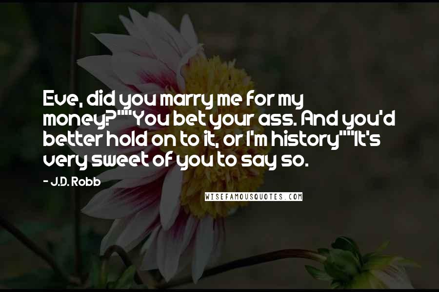 J.D. Robb Quotes: Eve, did you marry me for my money?""You bet your ass. And you'd better hold on to it, or I'm history""It's very sweet of you to say so.
