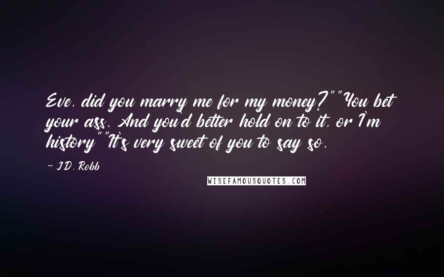 J.D. Robb Quotes: Eve, did you marry me for my money?""You bet your ass. And you'd better hold on to it, or I'm history""It's very sweet of you to say so.