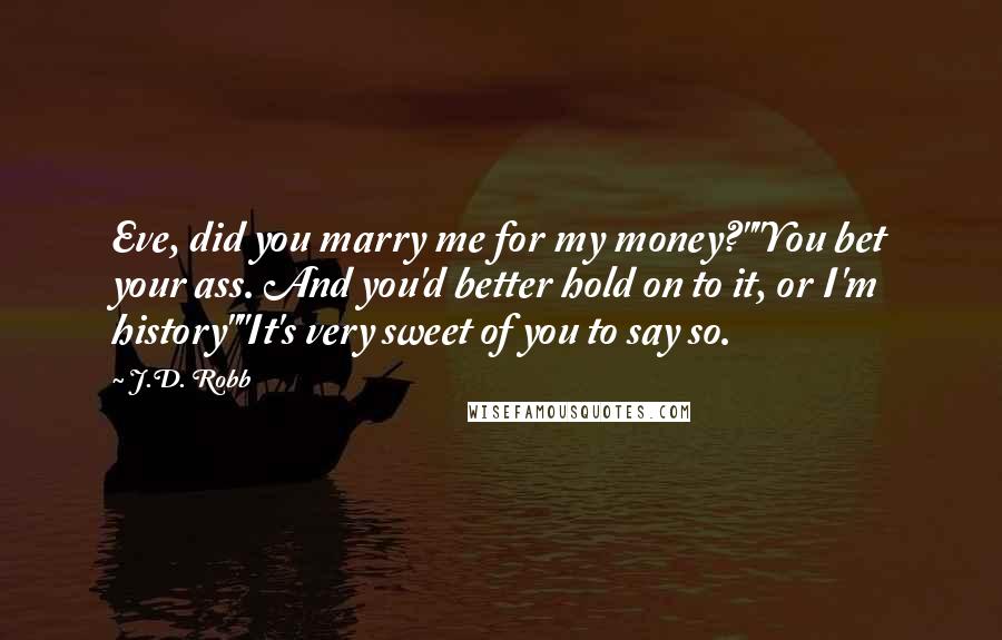 J.D. Robb Quotes: Eve, did you marry me for my money?""You bet your ass. And you'd better hold on to it, or I'm history""It's very sweet of you to say so.