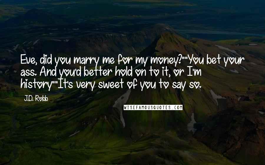 J.D. Robb Quotes: Eve, did you marry me for my money?""You bet your ass. And you'd better hold on to it, or I'm history""It's very sweet of you to say so.