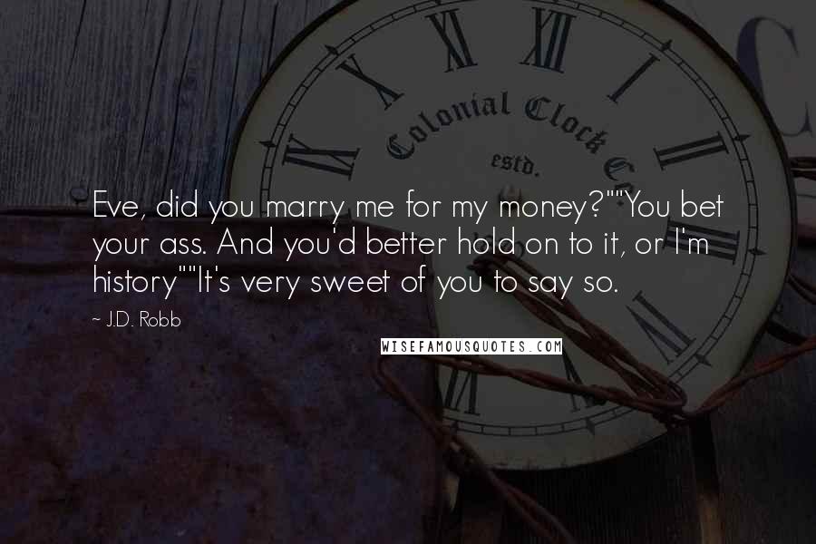 J.D. Robb Quotes: Eve, did you marry me for my money?""You bet your ass. And you'd better hold on to it, or I'm history""It's very sweet of you to say so.