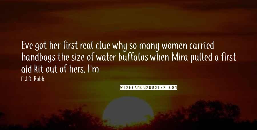 J.D. Robb Quotes: Eve got her first real clue why so many women carried handbags the size of water buffalos when Mira pulled a first aid kit out of hers. I'm