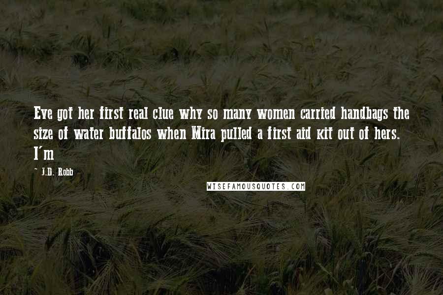 J.D. Robb Quotes: Eve got her first real clue why so many women carried handbags the size of water buffalos when Mira pulled a first aid kit out of hers. I'm