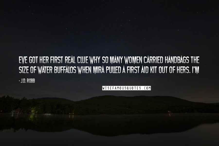 J.D. Robb Quotes: Eve got her first real clue why so many women carried handbags the size of water buffalos when Mira pulled a first aid kit out of hers. I'm