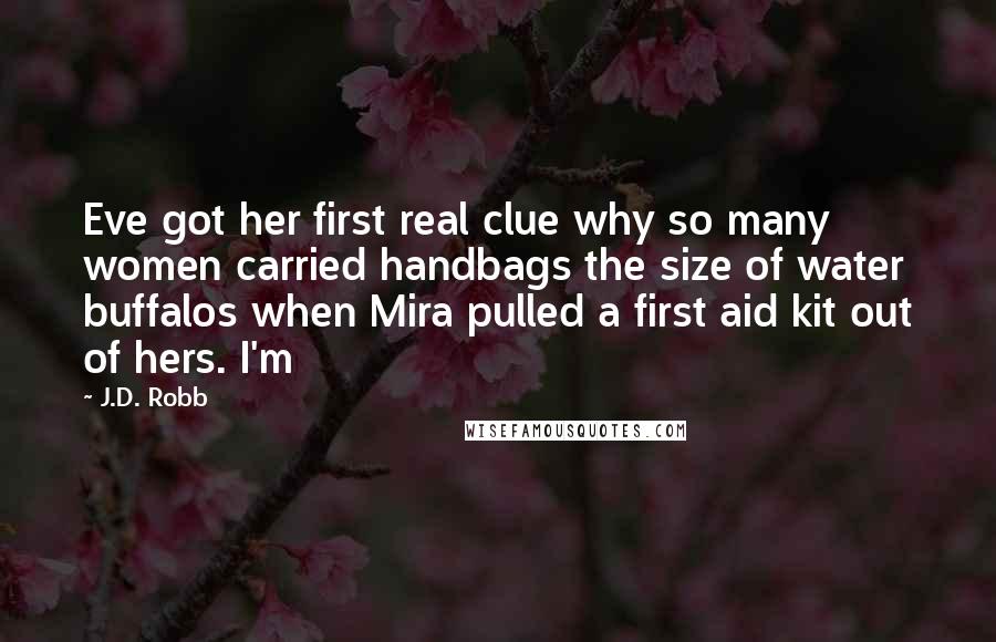 J.D. Robb Quotes: Eve got her first real clue why so many women carried handbags the size of water buffalos when Mira pulled a first aid kit out of hers. I'm