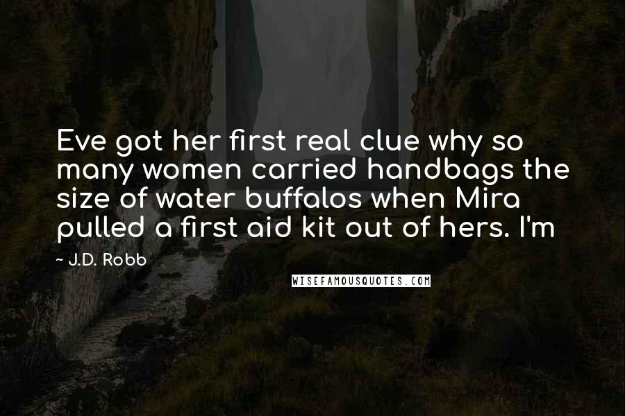 J.D. Robb Quotes: Eve got her first real clue why so many women carried handbags the size of water buffalos when Mira pulled a first aid kit out of hers. I'm