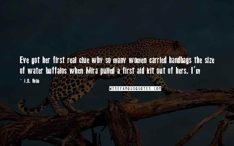 J.D. Robb Quotes: Eve got her first real clue why so many women carried handbags the size of water buffalos when Mira pulled a first aid kit out of hers. I'm