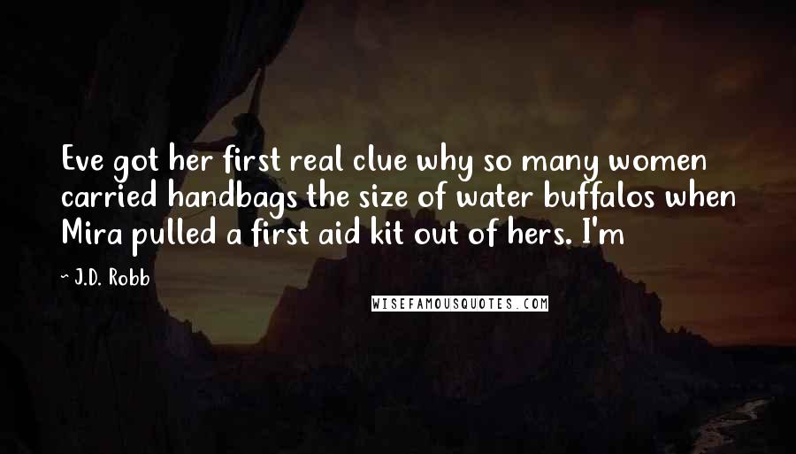 J.D. Robb Quotes: Eve got her first real clue why so many women carried handbags the size of water buffalos when Mira pulled a first aid kit out of hers. I'm