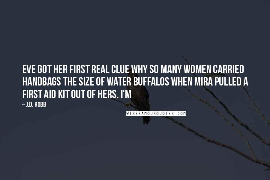 J.D. Robb Quotes: Eve got her first real clue why so many women carried handbags the size of water buffalos when Mira pulled a first aid kit out of hers. I'm