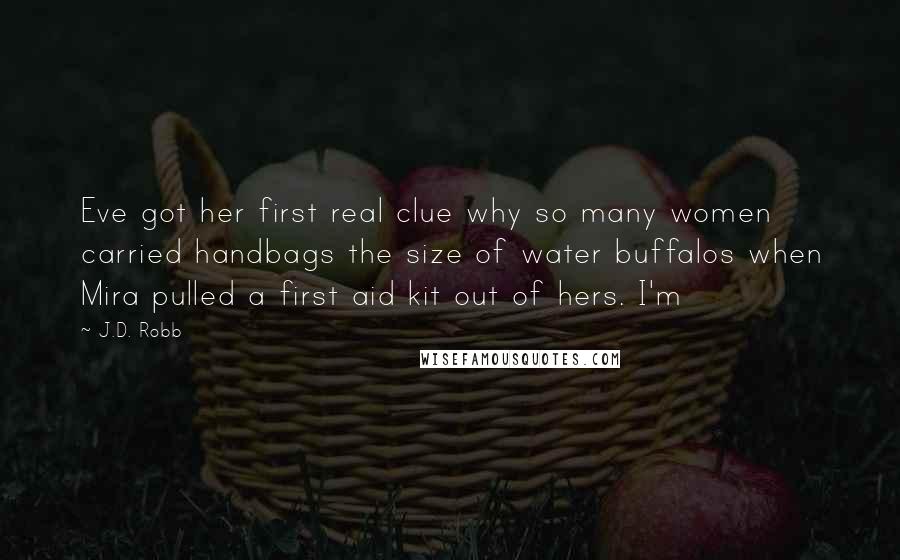 J.D. Robb Quotes: Eve got her first real clue why so many women carried handbags the size of water buffalos when Mira pulled a first aid kit out of hers. I'm