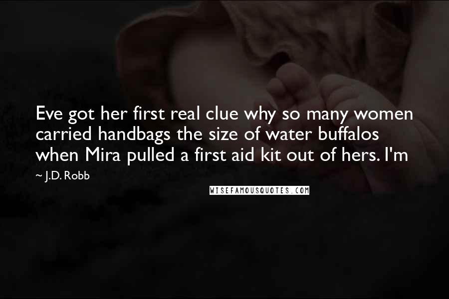 J.D. Robb Quotes: Eve got her first real clue why so many women carried handbags the size of water buffalos when Mira pulled a first aid kit out of hers. I'm