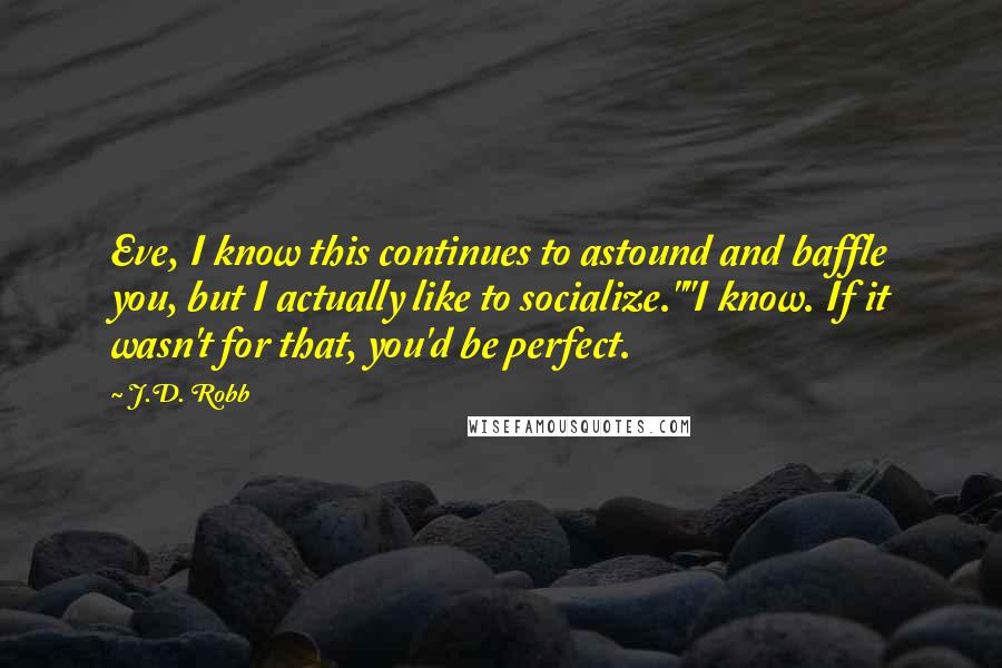 J.D. Robb Quotes: Eve, I know this continues to astound and baffle you, but I actually like to socialize.""I know. If it wasn't for that, you'd be perfect.