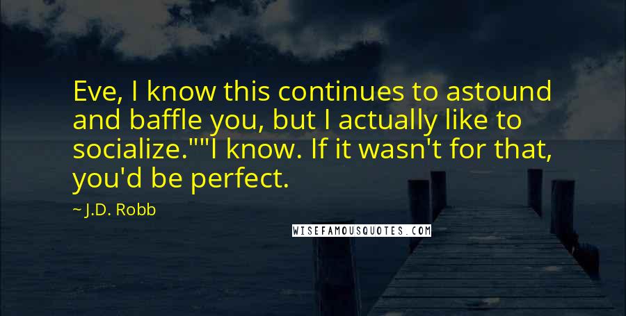 J.D. Robb Quotes: Eve, I know this continues to astound and baffle you, but I actually like to socialize.""I know. If it wasn't for that, you'd be perfect.