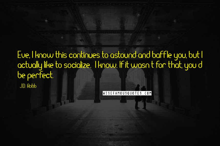 J.D. Robb Quotes: Eve, I know this continues to astound and baffle you, but I actually like to socialize.""I know. If it wasn't for that, you'd be perfect.