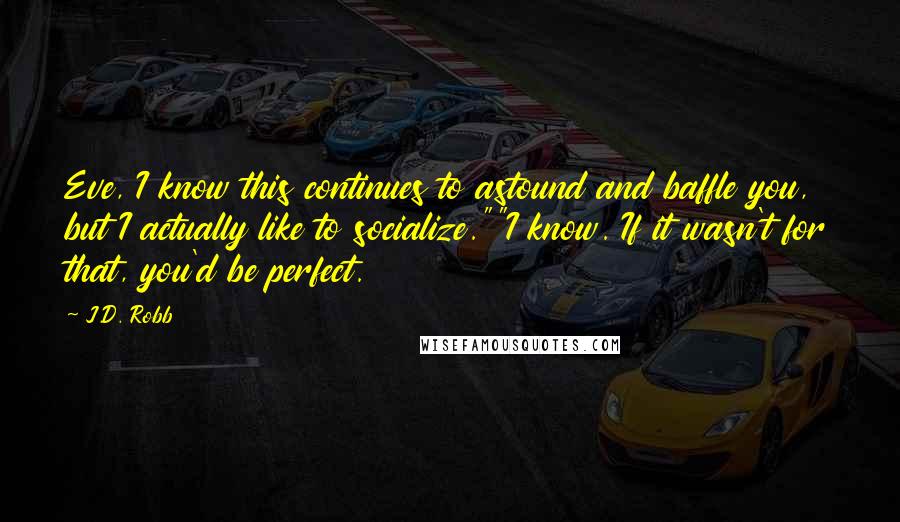 J.D. Robb Quotes: Eve, I know this continues to astound and baffle you, but I actually like to socialize.""I know. If it wasn't for that, you'd be perfect.