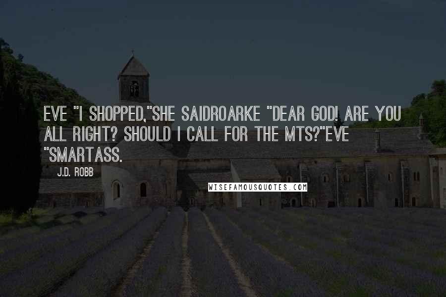 J.D. Robb Quotes: Eve "I shopped,"she saidRoarke "Dear God! Are you all right? Should I call for the MTs?"Eve "Smartass.