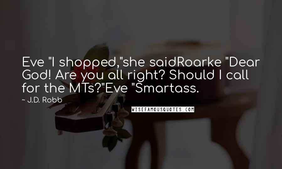 J.D. Robb Quotes: Eve "I shopped,"she saidRoarke "Dear God! Are you all right? Should I call for the MTs?"Eve "Smartass.