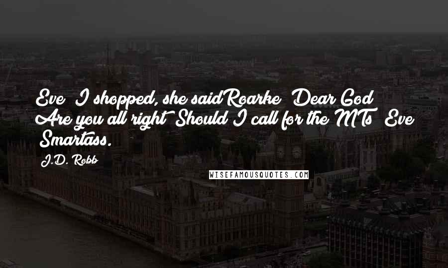 J.D. Robb Quotes: Eve "I shopped,"she saidRoarke "Dear God! Are you all right? Should I call for the MTs?"Eve "Smartass.