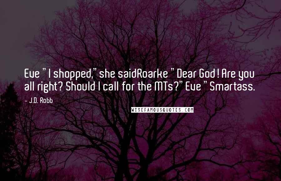 J.D. Robb Quotes: Eve "I shopped,"she saidRoarke "Dear God! Are you all right? Should I call for the MTs?"Eve "Smartass.
