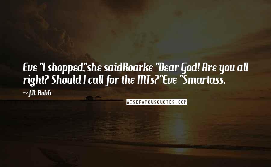 J.D. Robb Quotes: Eve "I shopped,"she saidRoarke "Dear God! Are you all right? Should I call for the MTs?"Eve "Smartass.