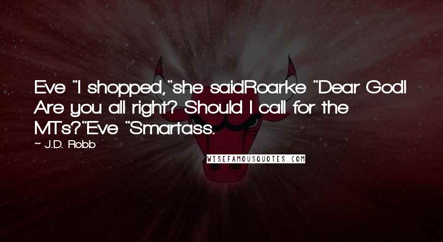 J.D. Robb Quotes: Eve "I shopped,"she saidRoarke "Dear God! Are you all right? Should I call for the MTs?"Eve "Smartass.