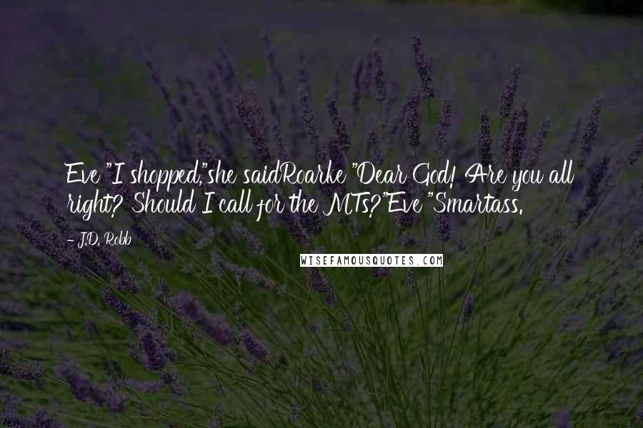 J.D. Robb Quotes: Eve "I shopped,"she saidRoarke "Dear God! Are you all right? Should I call for the MTs?"Eve "Smartass.