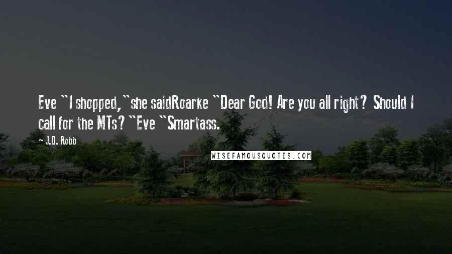 J.D. Robb Quotes: Eve "I shopped,"she saidRoarke "Dear God! Are you all right? Should I call for the MTs?"Eve "Smartass.