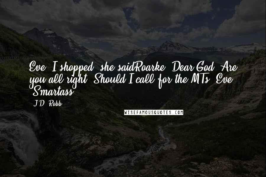 J.D. Robb Quotes: Eve "I shopped,"she saidRoarke "Dear God! Are you all right? Should I call for the MTs?"Eve "Smartass.