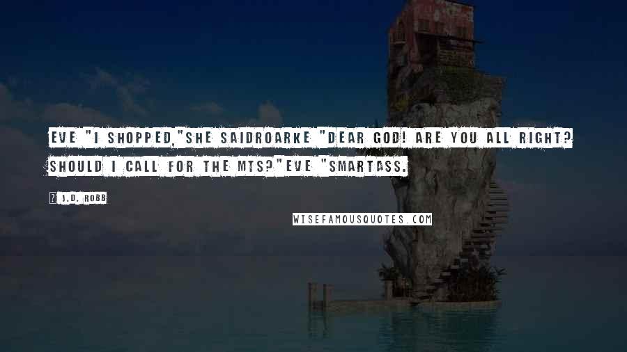 J.D. Robb Quotes: Eve "I shopped,"she saidRoarke "Dear God! Are you all right? Should I call for the MTs?"Eve "Smartass.