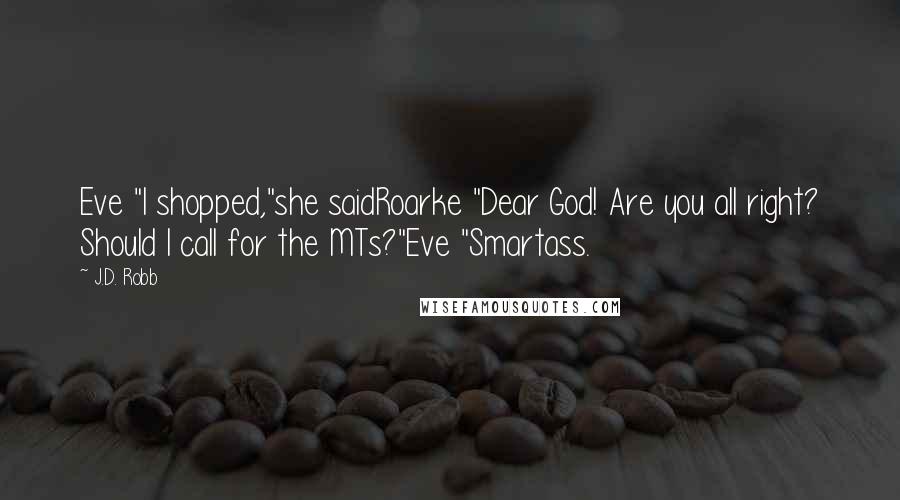 J.D. Robb Quotes: Eve "I shopped,"she saidRoarke "Dear God! Are you all right? Should I call for the MTs?"Eve "Smartass.