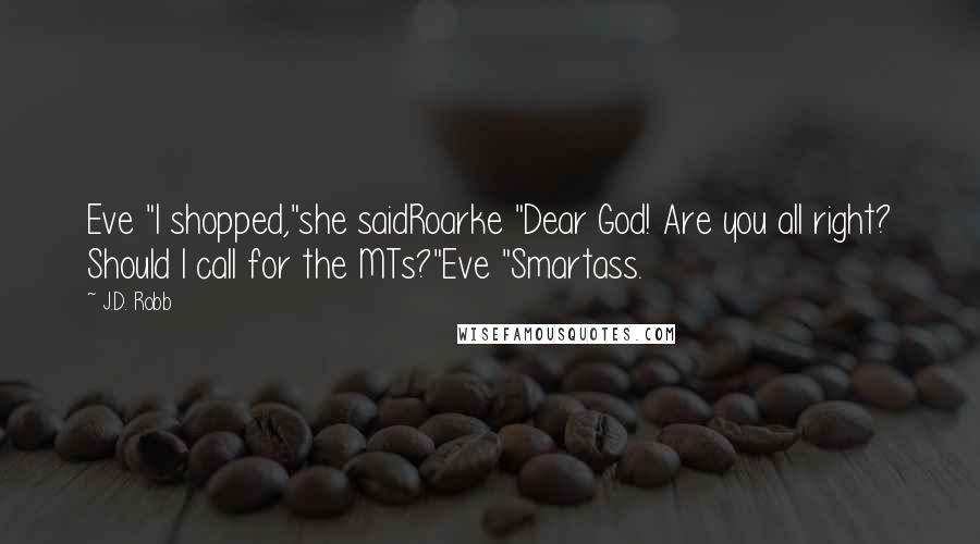 J.D. Robb Quotes: Eve "I shopped,"she saidRoarke "Dear God! Are you all right? Should I call for the MTs?"Eve "Smartass.