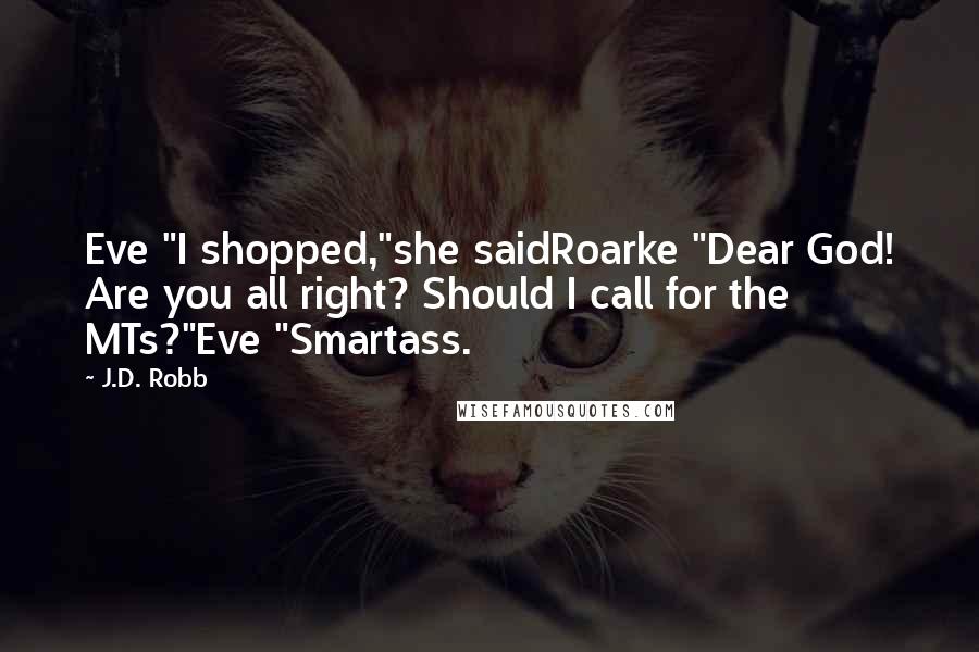 J.D. Robb Quotes: Eve "I shopped,"she saidRoarke "Dear God! Are you all right? Should I call for the MTs?"Eve "Smartass.