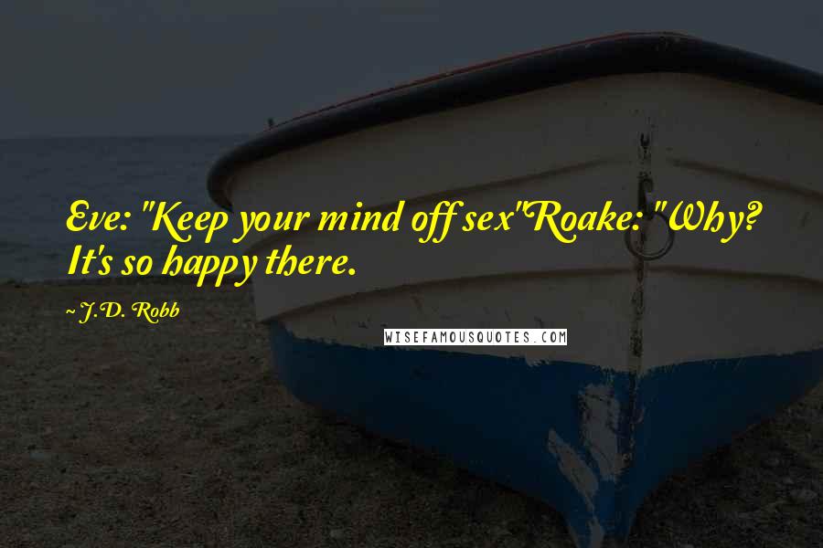 J.D. Robb Quotes: Eve: "Keep your mind off sex"Roake: "Why? It's so happy there.