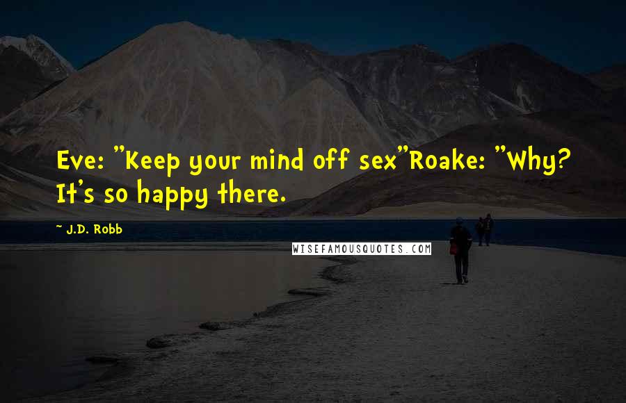 J.D. Robb Quotes: Eve: "Keep your mind off sex"Roake: "Why? It's so happy there.