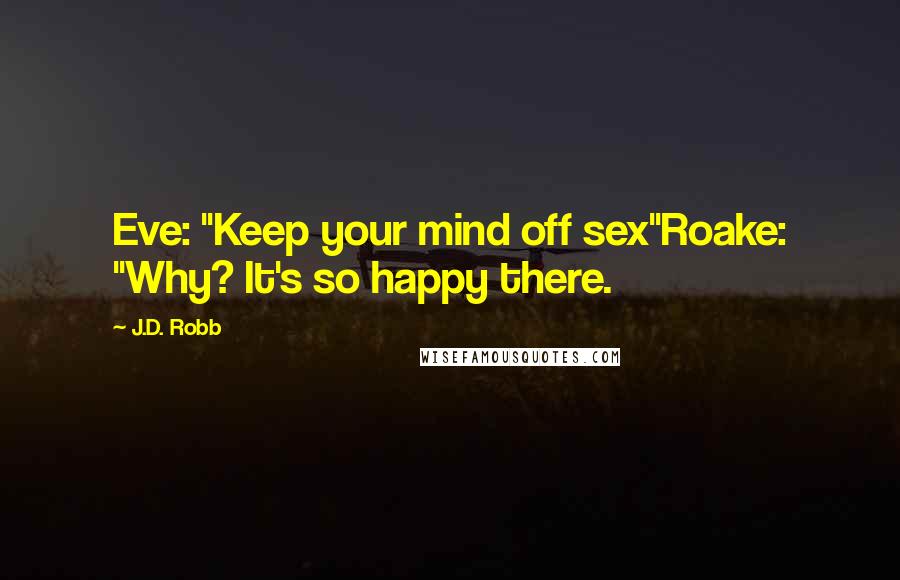 J.D. Robb Quotes: Eve: "Keep your mind off sex"Roake: "Why? It's so happy there.
