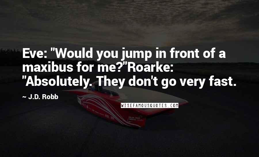 J.D. Robb Quotes: Eve: "Would you jump in front of a maxibus for me?"Roarke: "Absolutely. They don't go very fast.