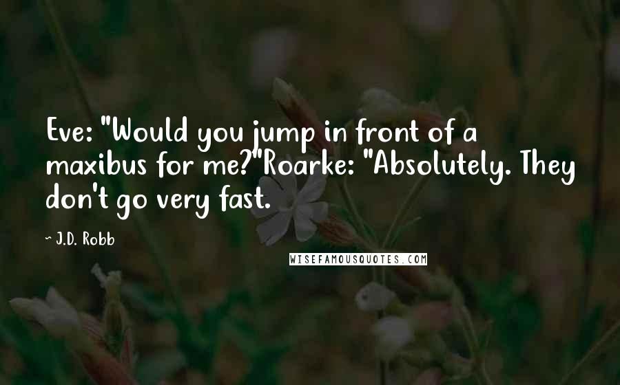 J.D. Robb Quotes: Eve: "Would you jump in front of a maxibus for me?"Roarke: "Absolutely. They don't go very fast.