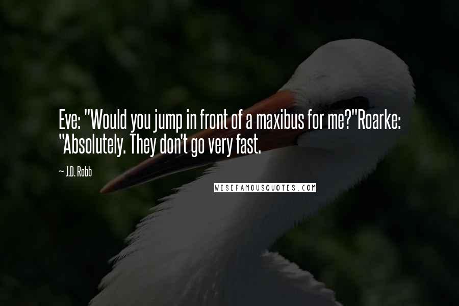 J.D. Robb Quotes: Eve: "Would you jump in front of a maxibus for me?"Roarke: "Absolutely. They don't go very fast.