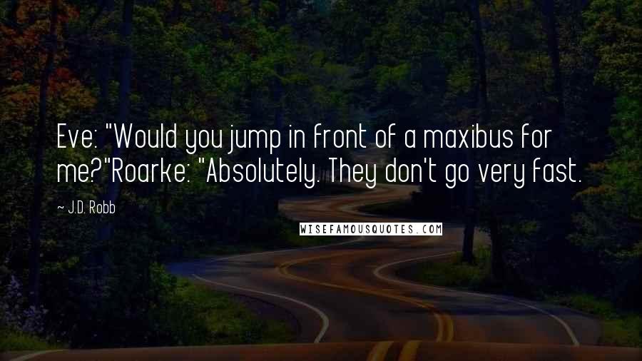 J.D. Robb Quotes: Eve: "Would you jump in front of a maxibus for me?"Roarke: "Absolutely. They don't go very fast.