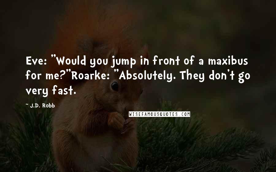 J.D. Robb Quotes: Eve: "Would you jump in front of a maxibus for me?"Roarke: "Absolutely. They don't go very fast.